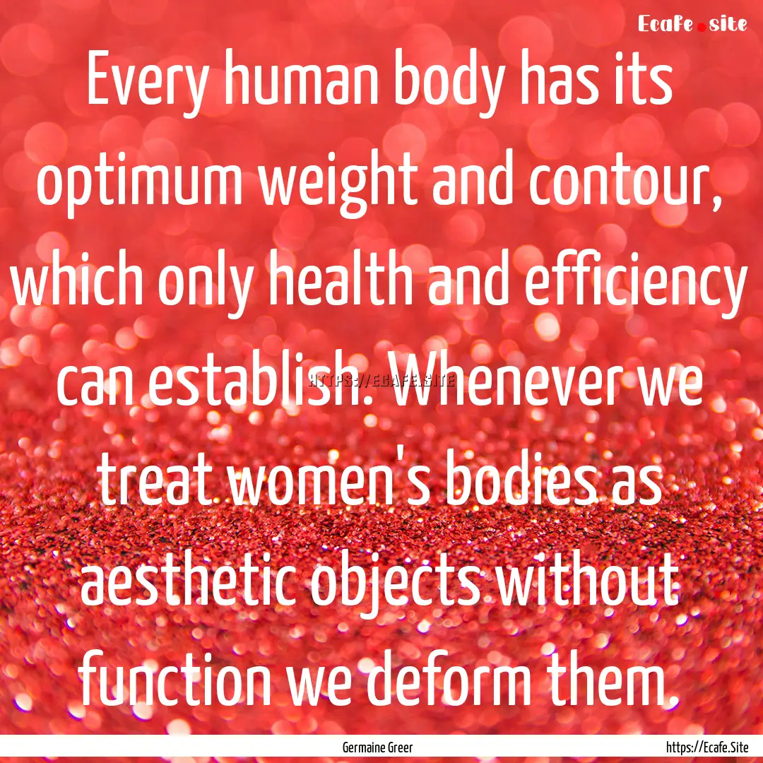 Every human body has its optimum weight and.... : Quote by Germaine Greer