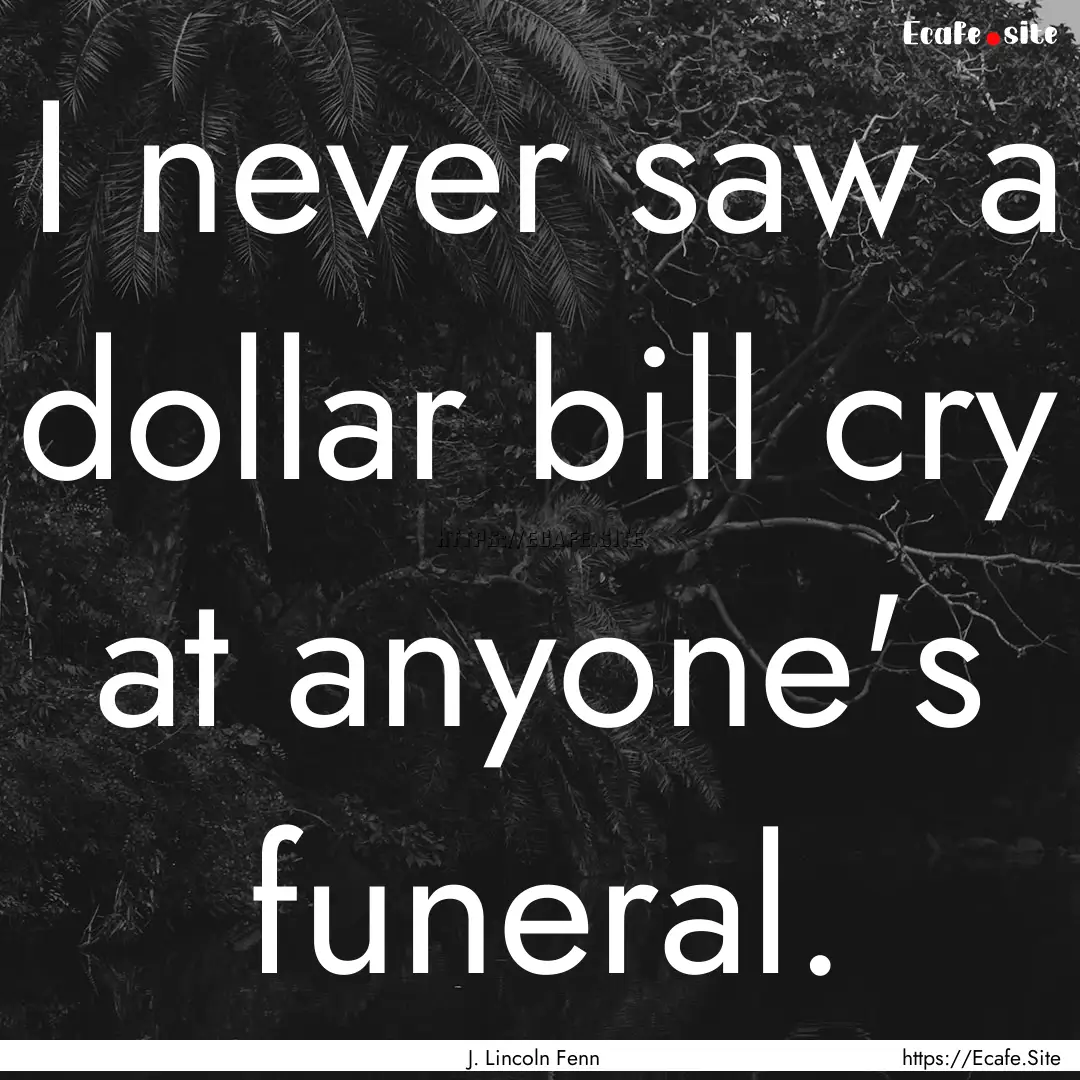 I never saw a dollar bill cry at anyone's.... : Quote by J. Lincoln Fenn