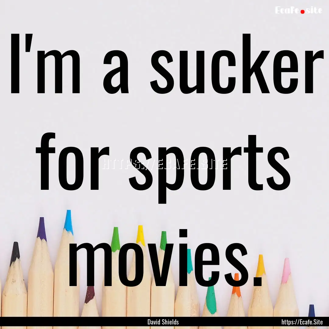 I'm a sucker for sports movies. : Quote by David Shields