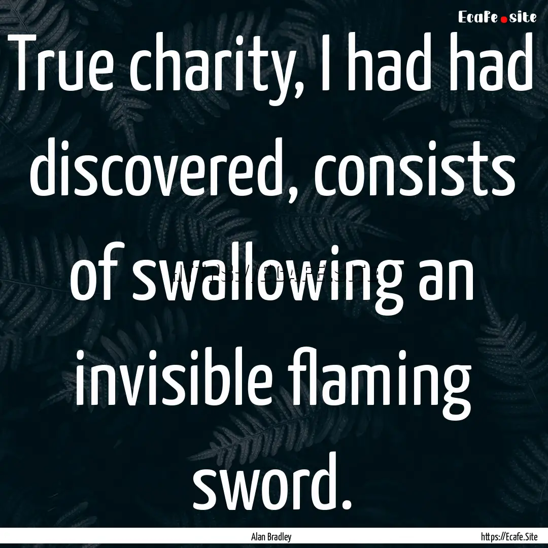 True charity, I had had discovered, consists.... : Quote by Alan Bradley