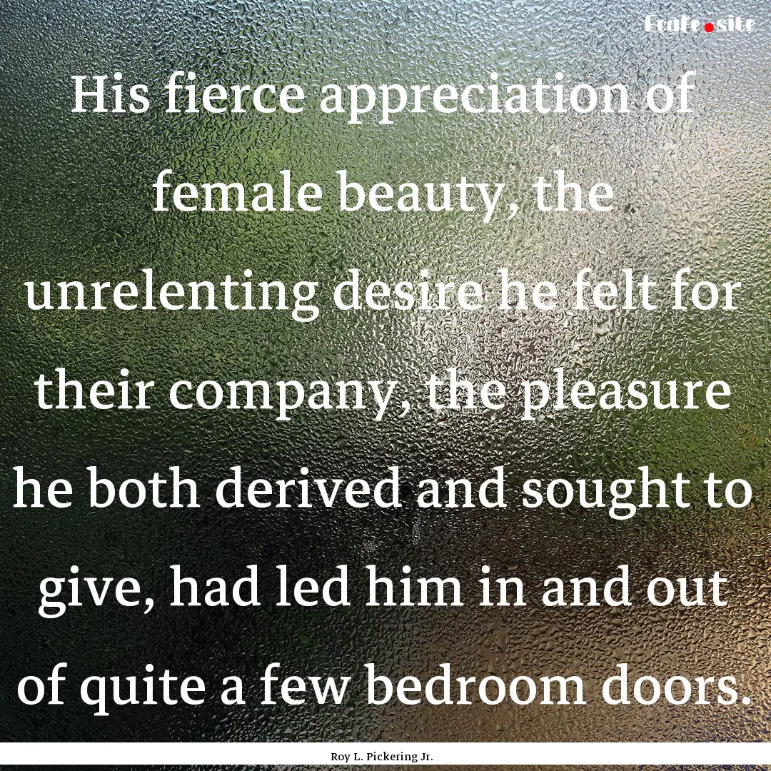 His fierce appreciation of female beauty,.... : Quote by Roy L. Pickering Jr.