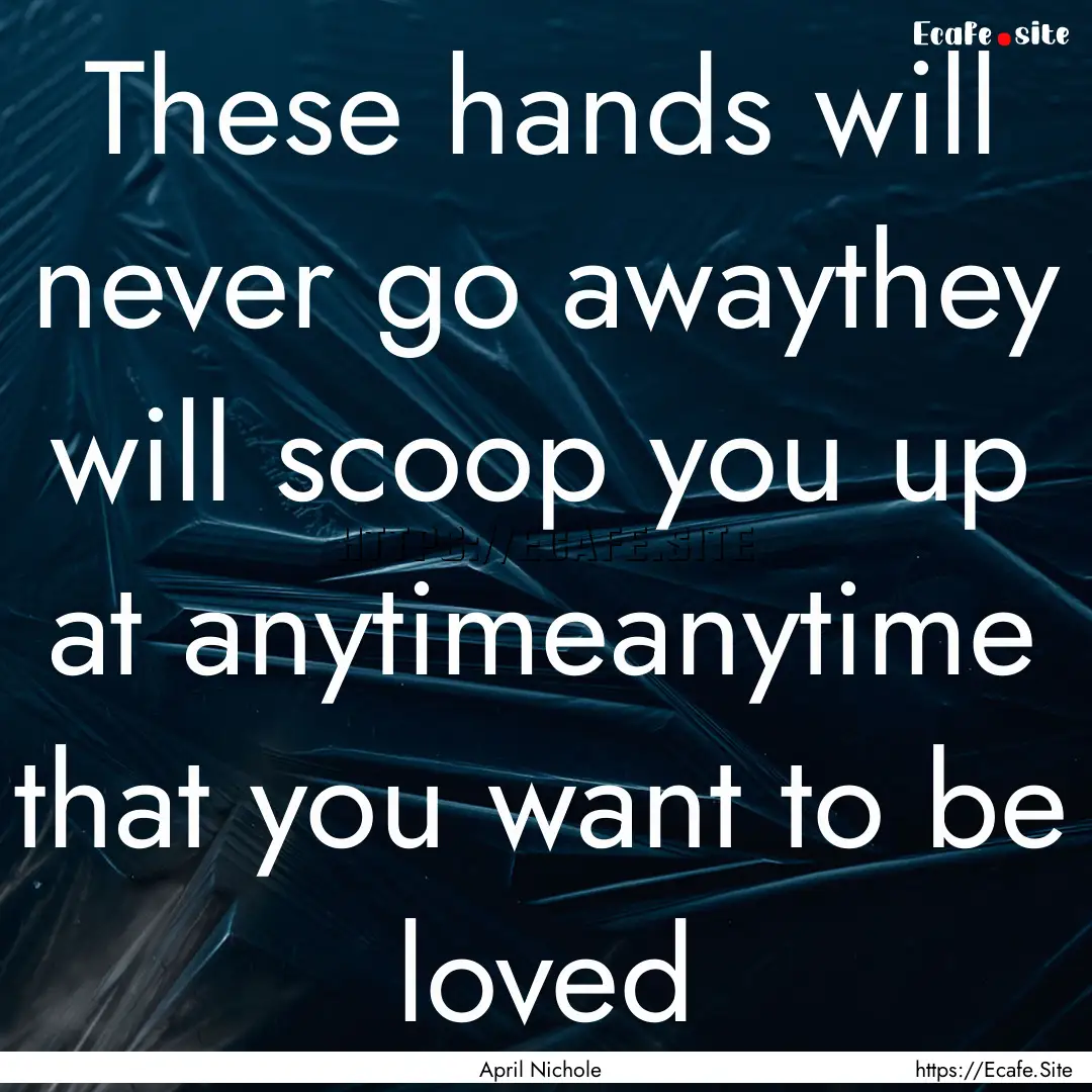 These hands will never go awaythey will scoop.... : Quote by April Nichole