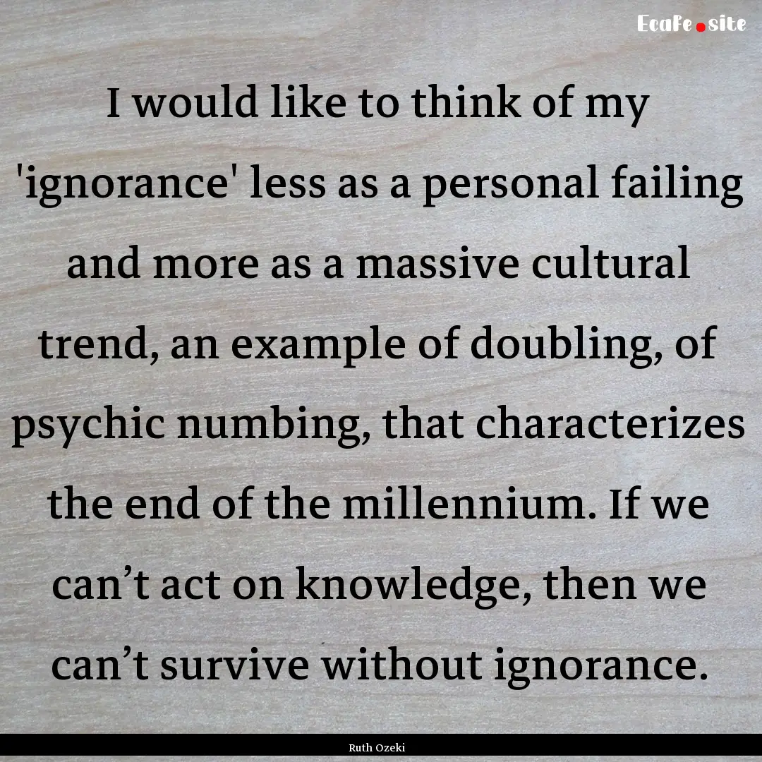 I would like to think of my 'ignorance' less.... : Quote by Ruth Ozeki