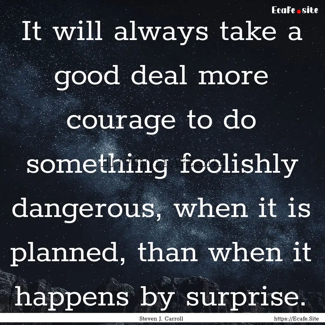 It will always take a good deal more courage.... : Quote by Steven J. Carroll