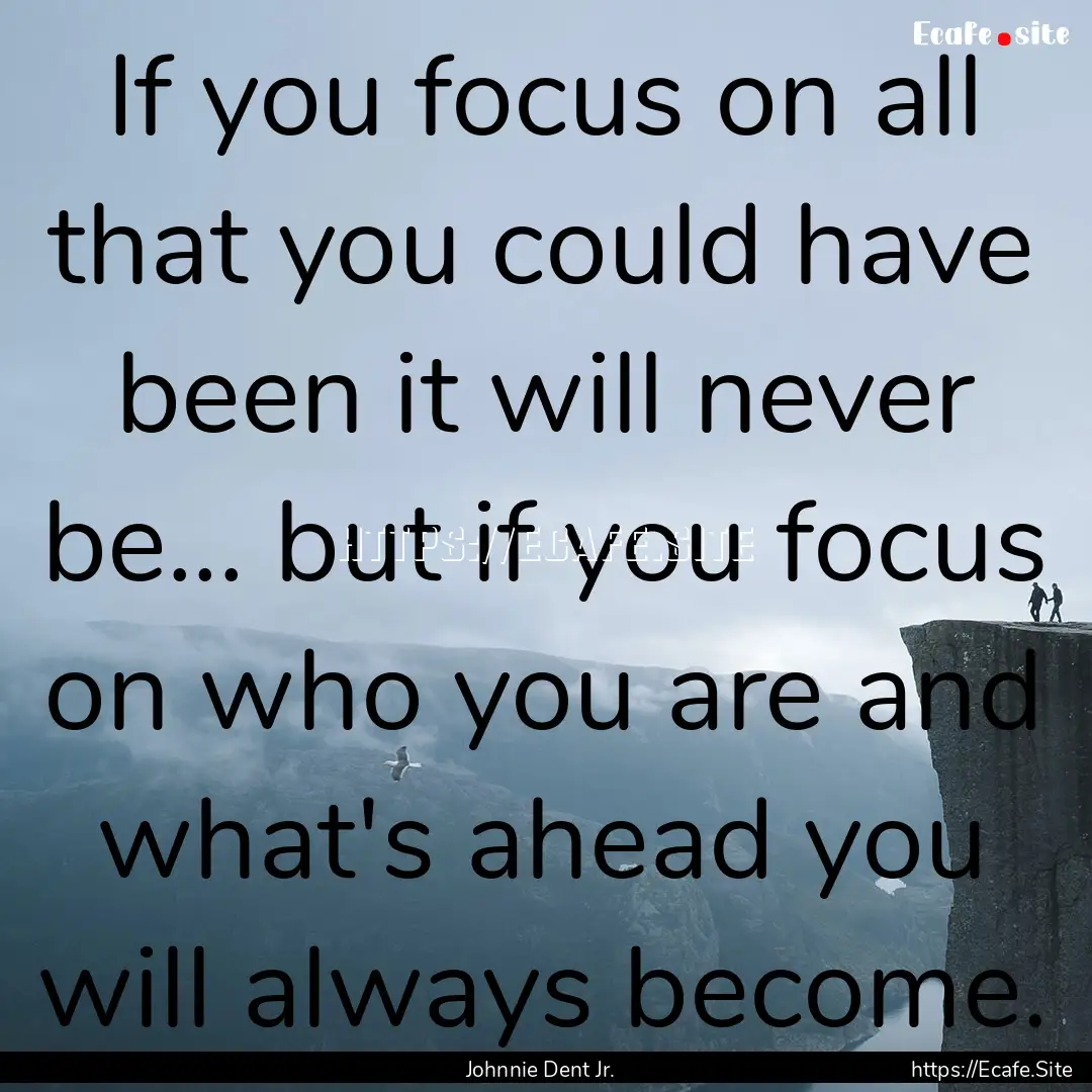 If you focus on all that you could have been.... : Quote by Johnnie Dent Jr.