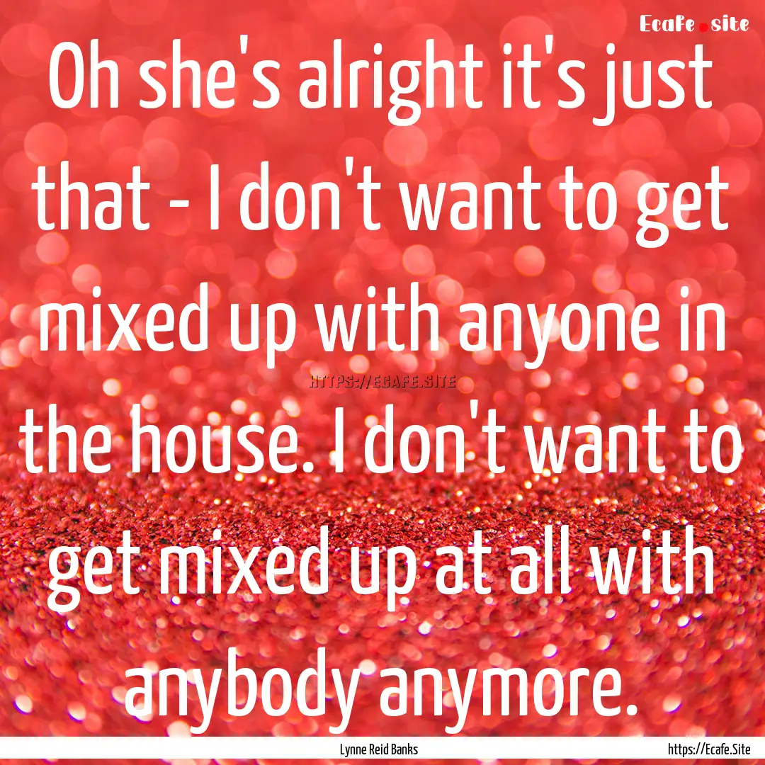 Oh she's alright it's just that - I don't.... : Quote by Lynne Reid Banks