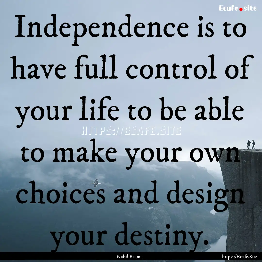 Independence is to have full control of your.... : Quote by Nabil Basma