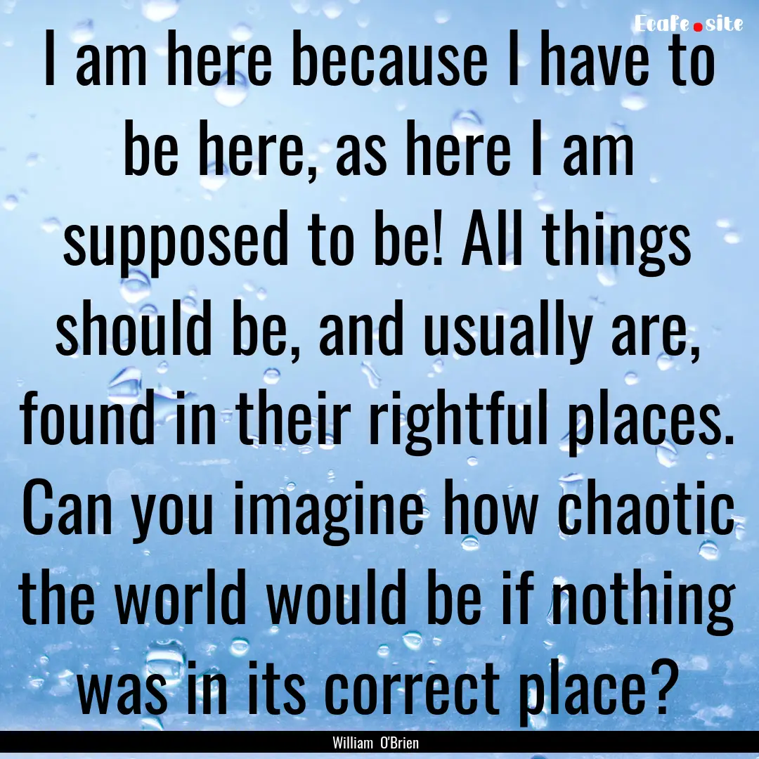 I am here because I have to be here, as here.... : Quote by William O'Brien