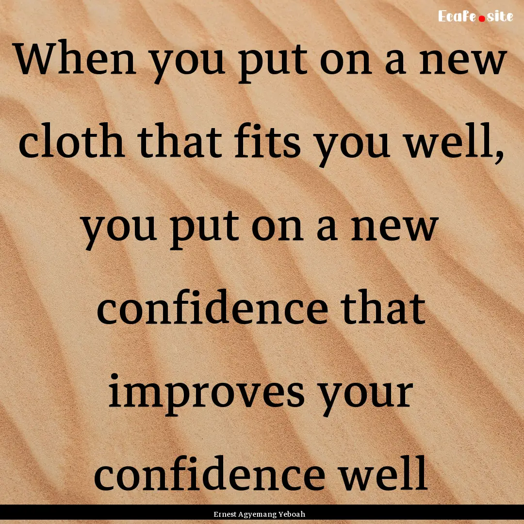 When you put on a new cloth that fits you.... : Quote by Ernest Agyemang Yeboah