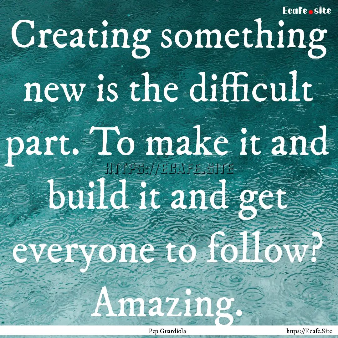 Creating something new is the difficult part..... : Quote by Pep Guardiola