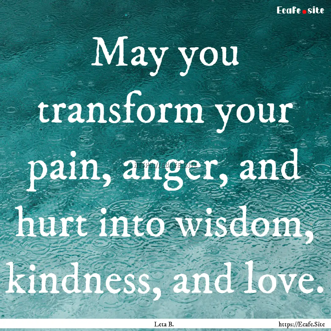 May you transform your pain, anger, and hurt.... : Quote by Leta B.