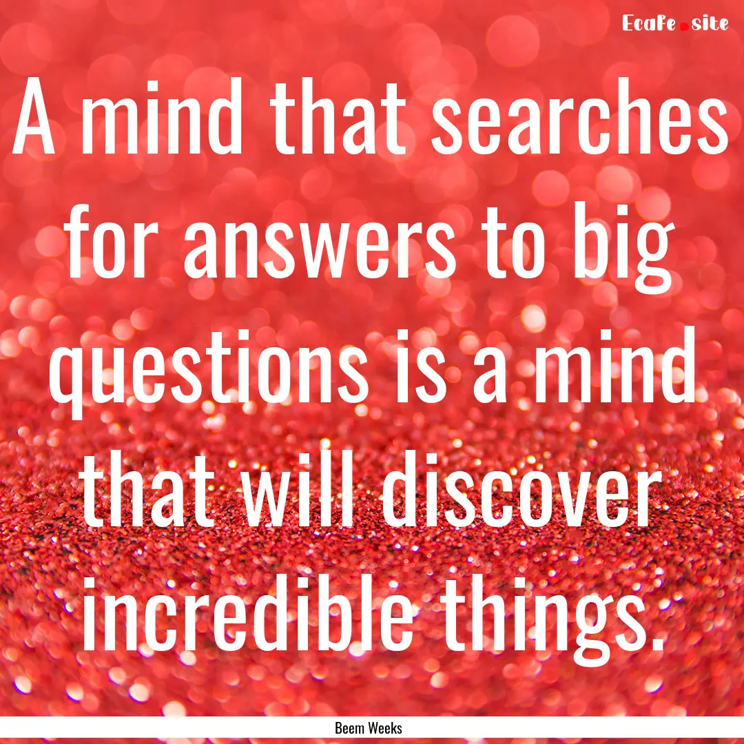 A mind that searches for answers to big questions.... : Quote by Beem Weeks