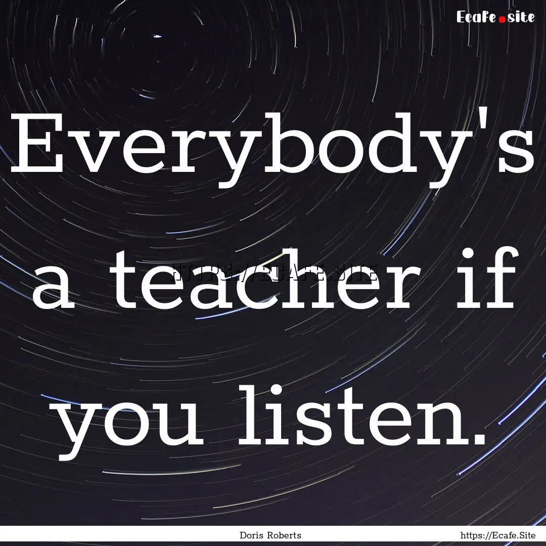 Everybody's a teacher if you listen. : Quote by Doris Roberts