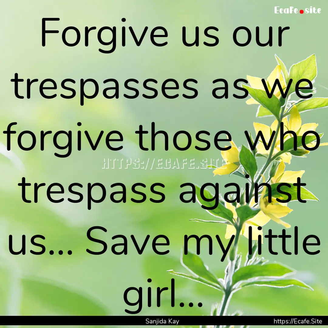 Forgive us our trespasses as we forgive those.... : Quote by Sanjida Kay