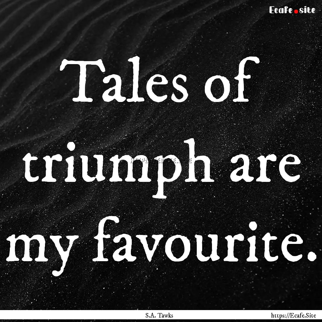 Tales of triumph are my favourite. : Quote by S.A. Tawks