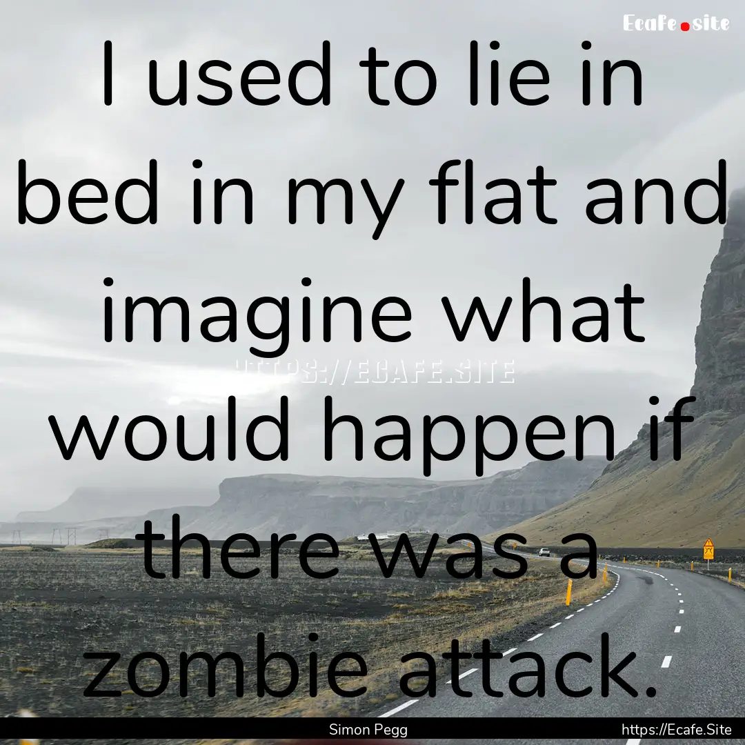 I used to lie in bed in my flat and imagine.... : Quote by Simon Pegg