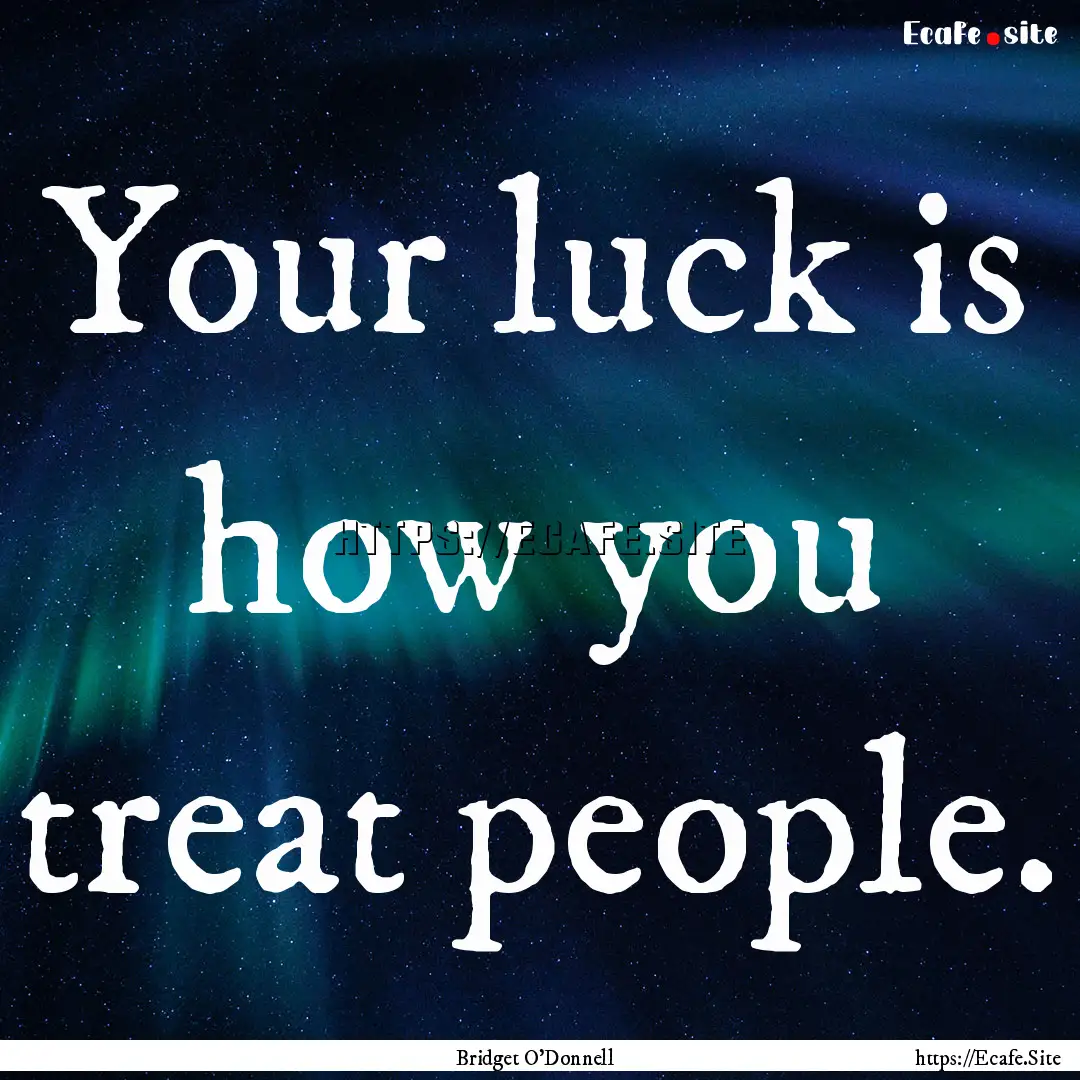 Your luck is how you treat people. : Quote by Bridget O'Donnell