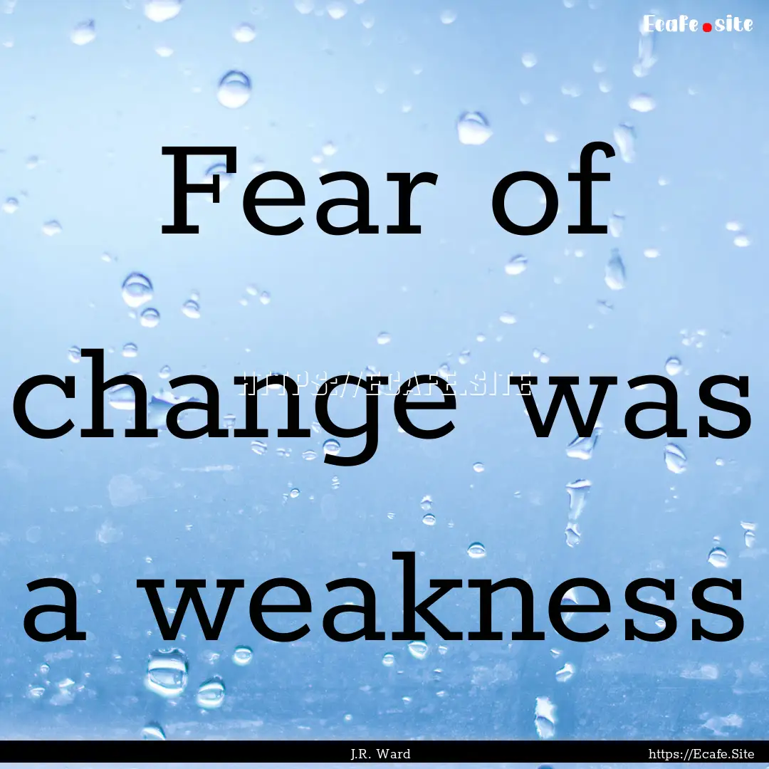 Fear of change was a weakness : Quote by J.R. Ward