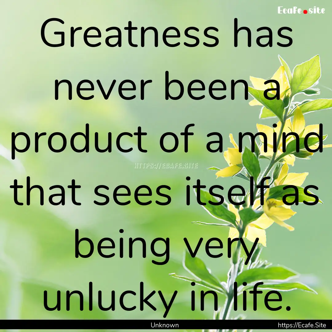 Greatness has never been a product of a mind.... : Quote by Unknown