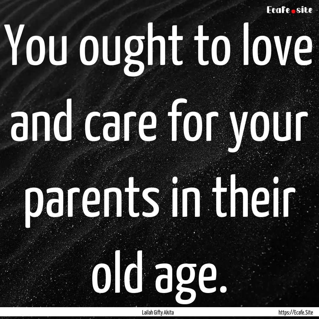 You ought to love and care for your parents.... : Quote by Lailah Gifty Akita