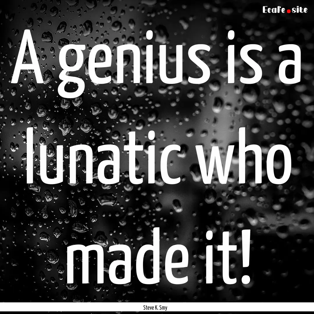 A genius is a lunatic who made it! : Quote by Steve K. Smy