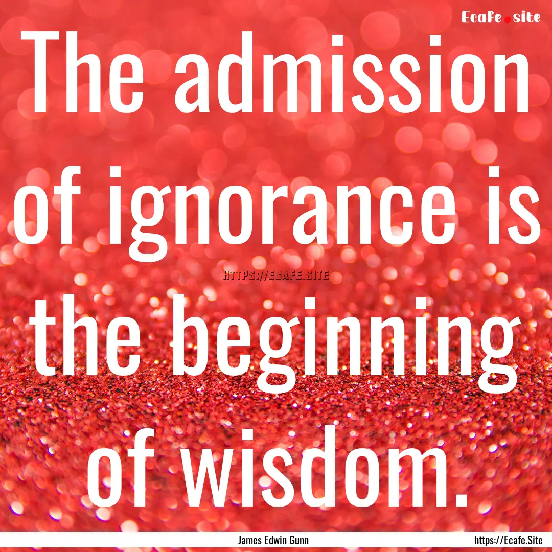 The admission of ignorance is the beginning.... : Quote by James Edwin Gunn