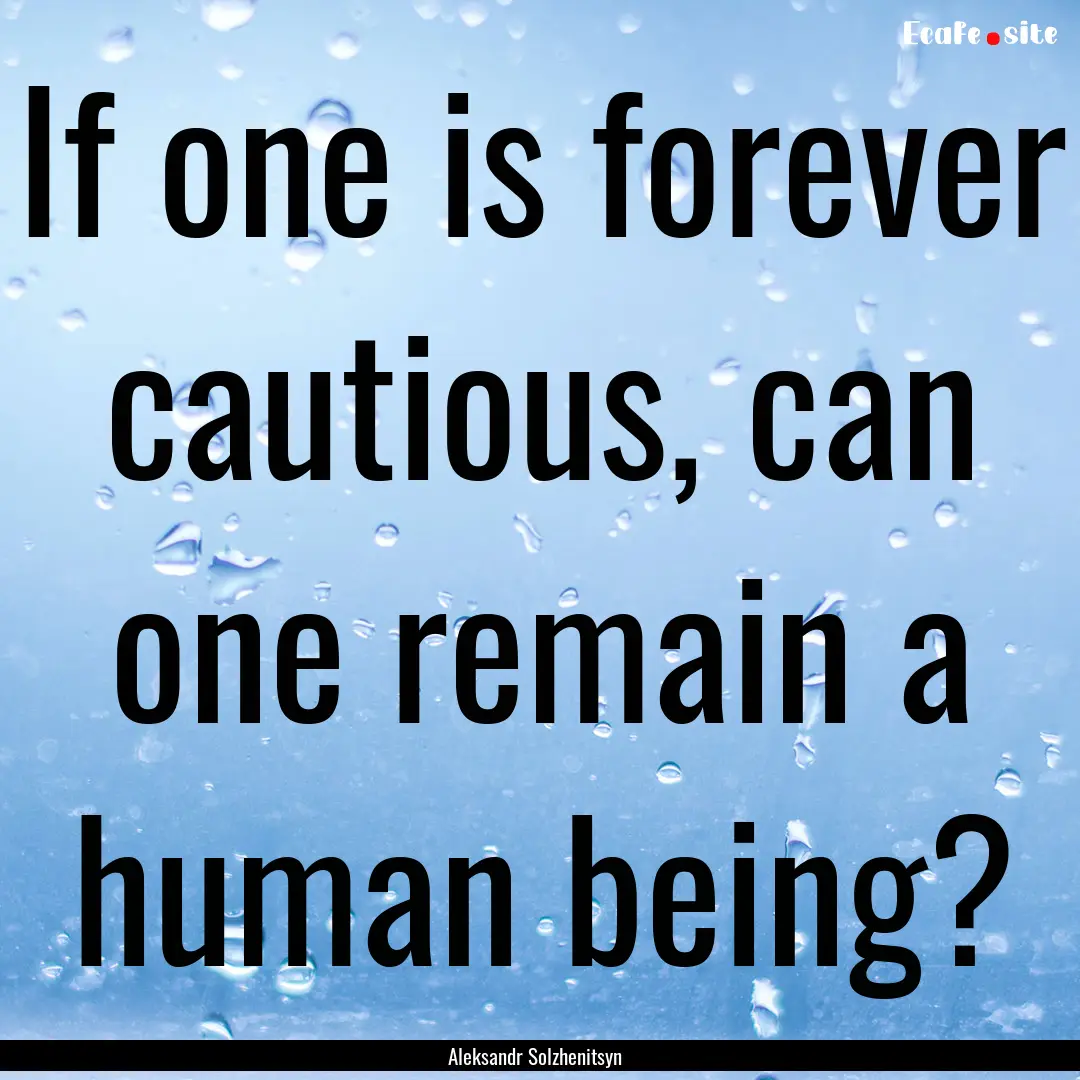 If one is forever cautious, can one remain.... : Quote by Aleksandr Solzhenitsyn