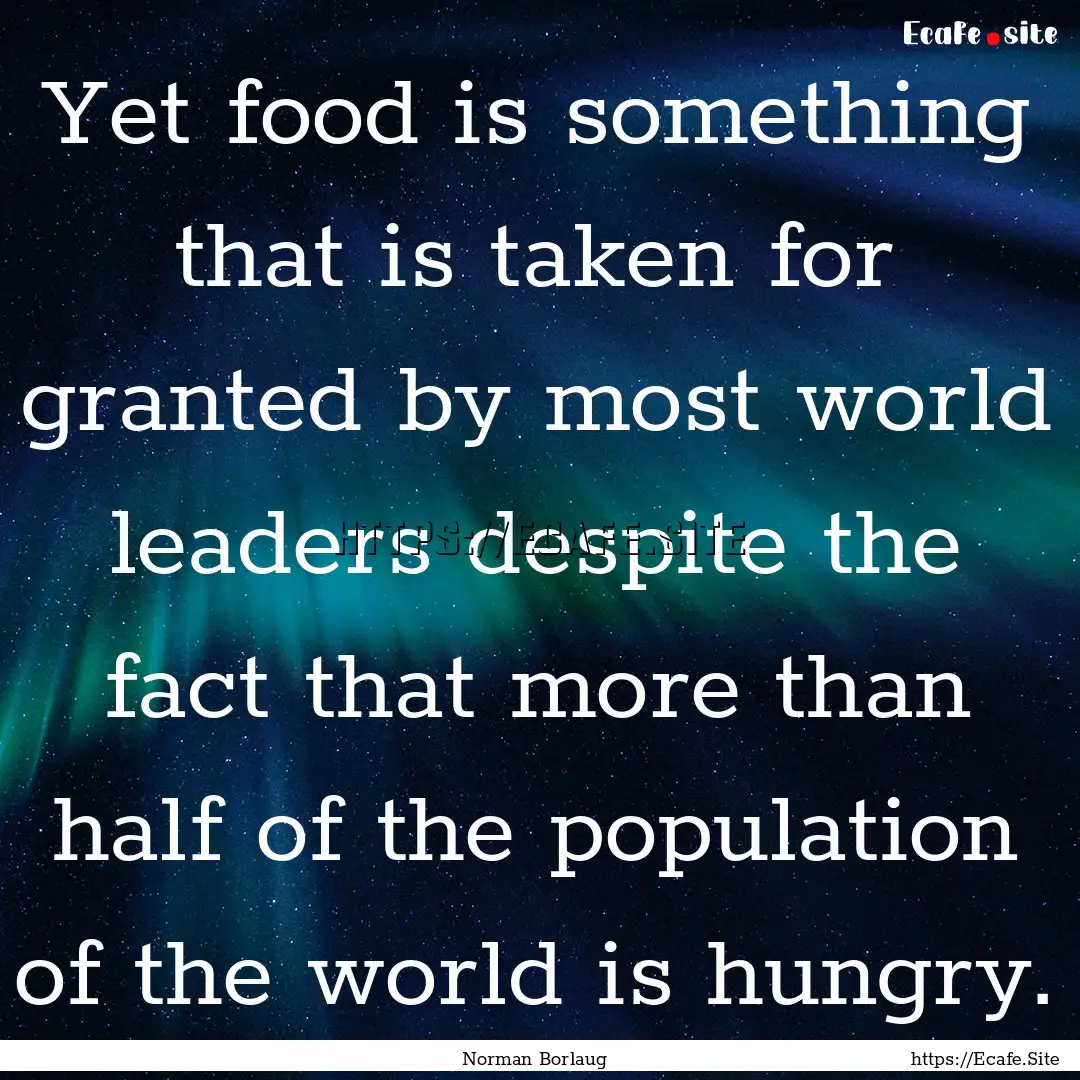 Yet food is something that is taken for granted.... : Quote by Norman Borlaug