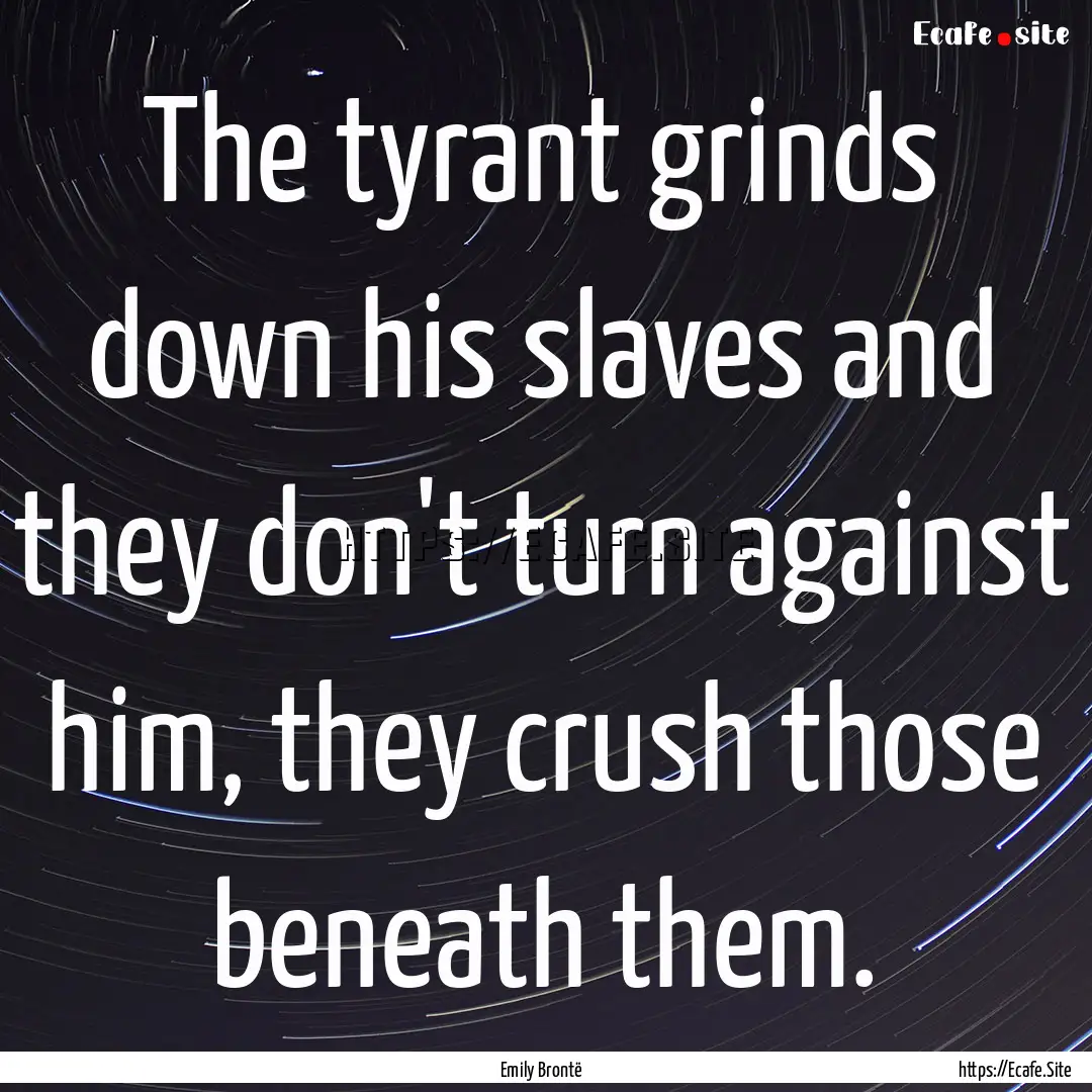 The tyrant grinds down his slaves and they.... : Quote by Emily Brontë