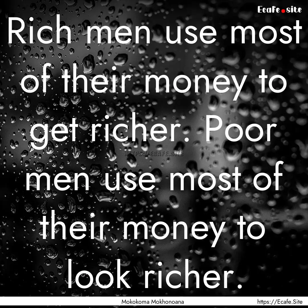 Rich men use most of their money to get richer..... : Quote by Mokokoma Mokhonoana