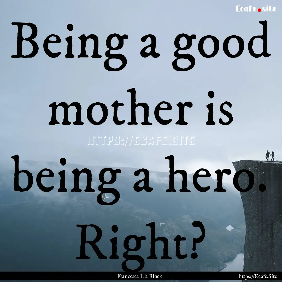 Being a good mother is being a hero. Right?.... : Quote by Francesca Lia Block