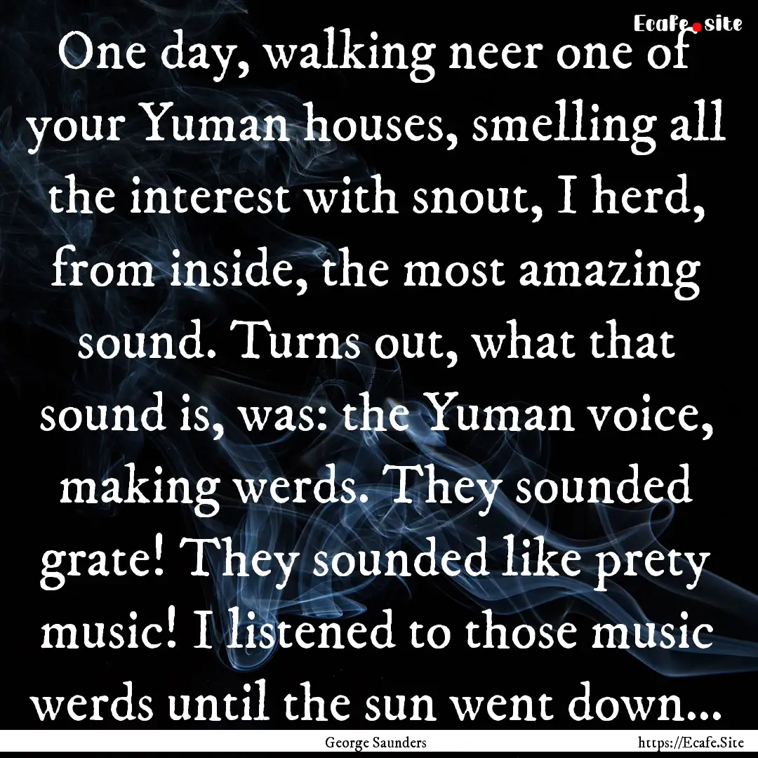 One day, walking neer one of your Yuman houses,.... : Quote by George Saunders