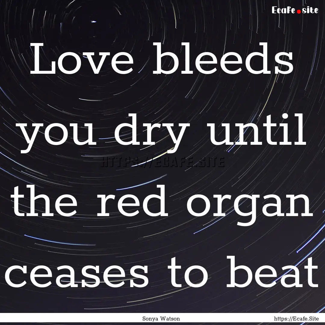 Love bleeds you dry until the red organ ceases.... : Quote by Sonya Watson