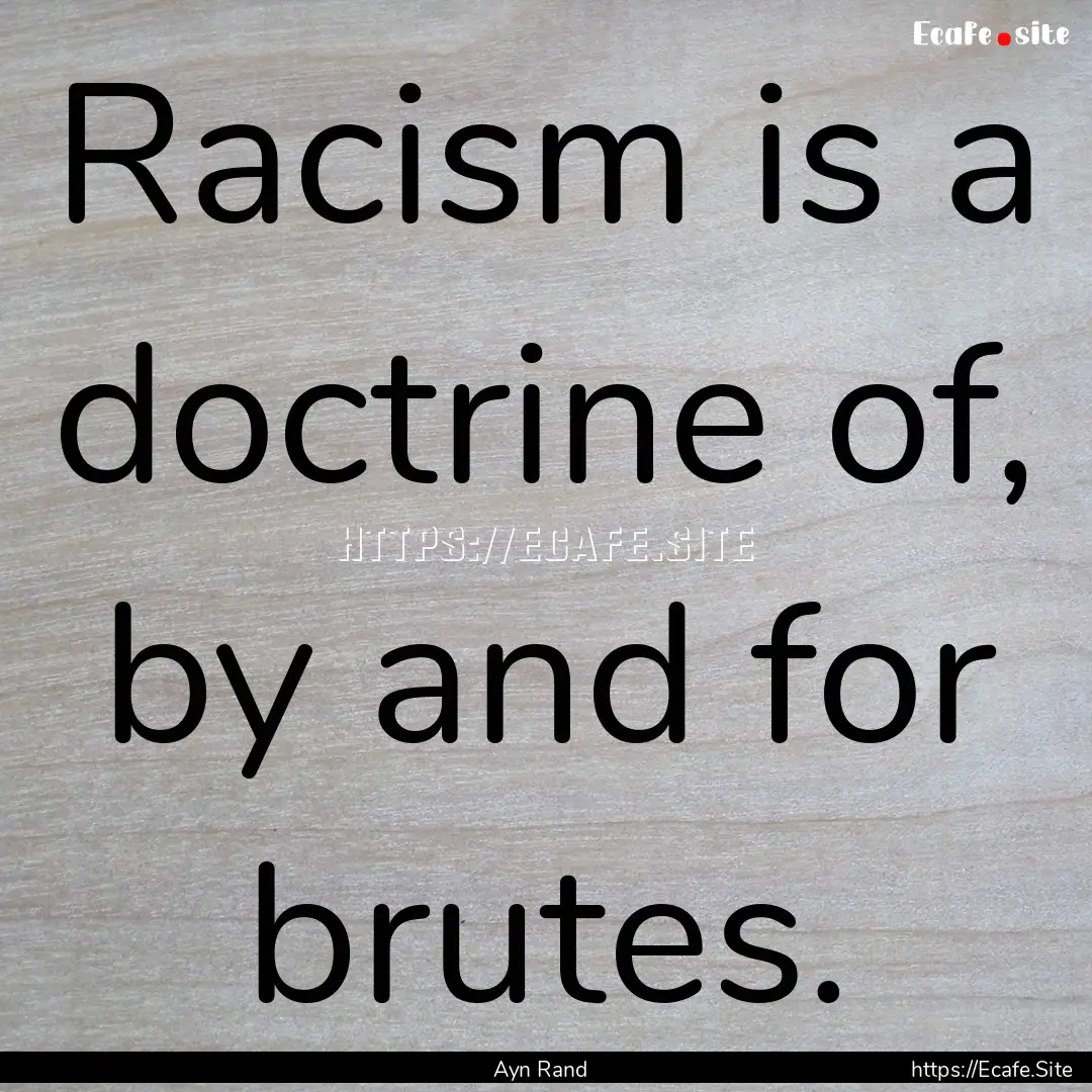 Racism is a doctrine of, by and for brutes..... : Quote by Ayn Rand