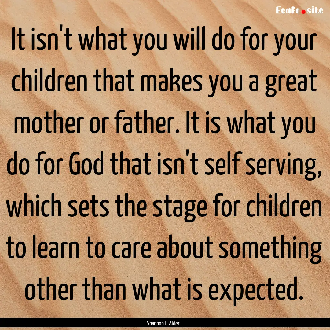 It isn't what you will do for your children.... : Quote by Shannon L. Alder