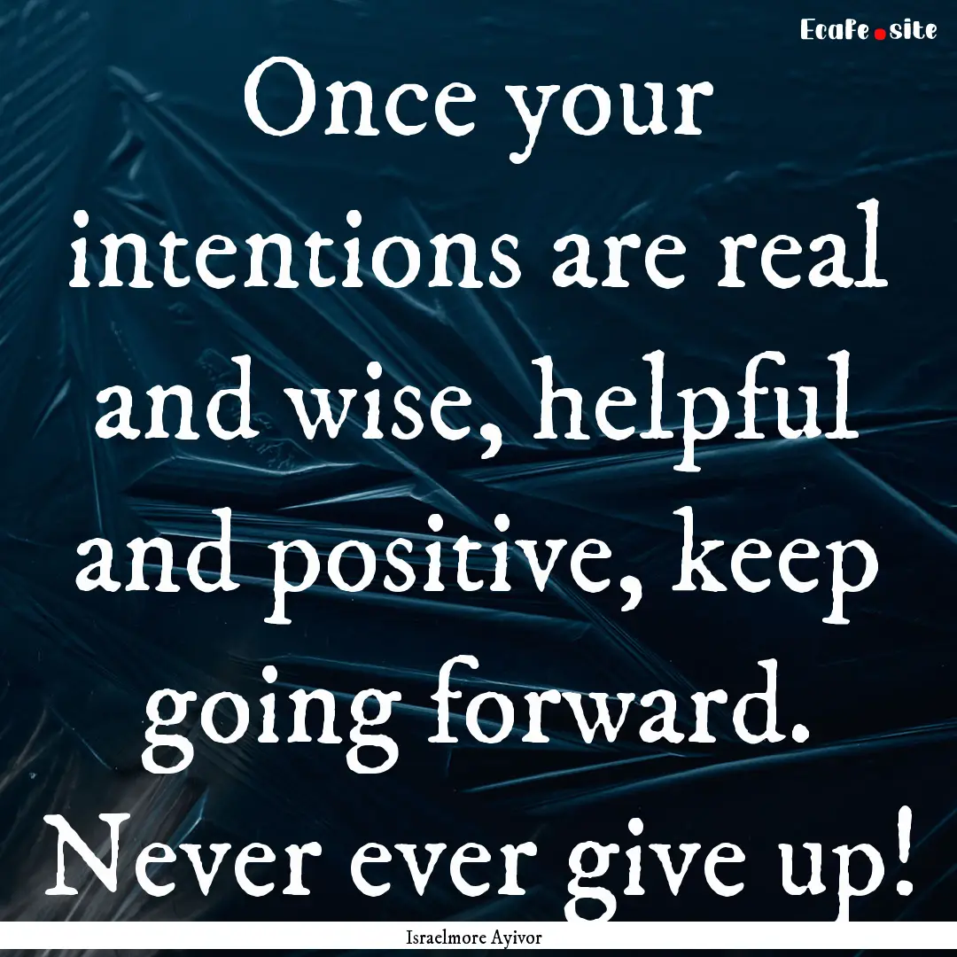 Once your intentions are real and wise, helpful.... : Quote by Israelmore Ayivor