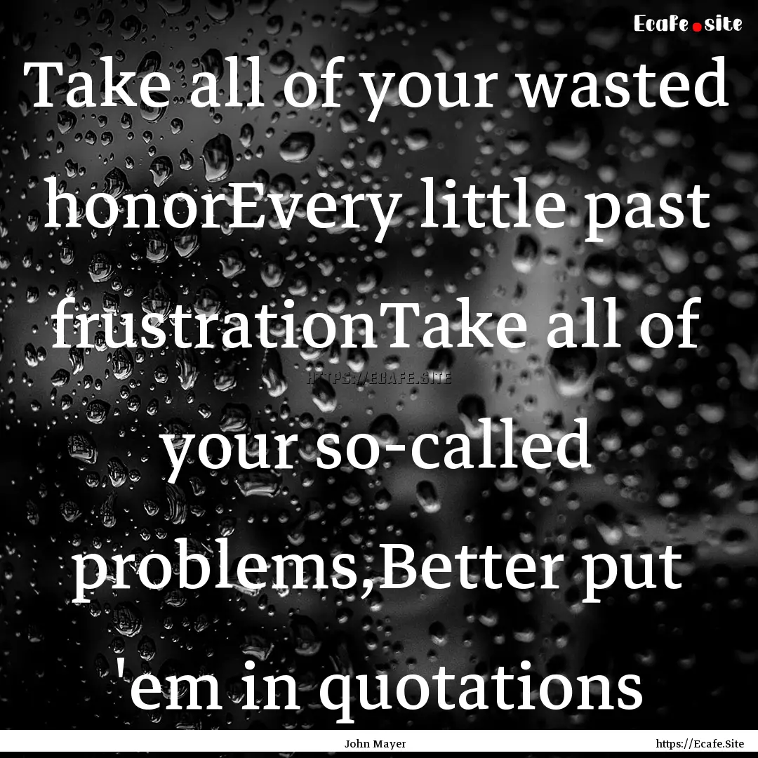 Take all of your wasted honorEvery little.... : Quote by John Mayer