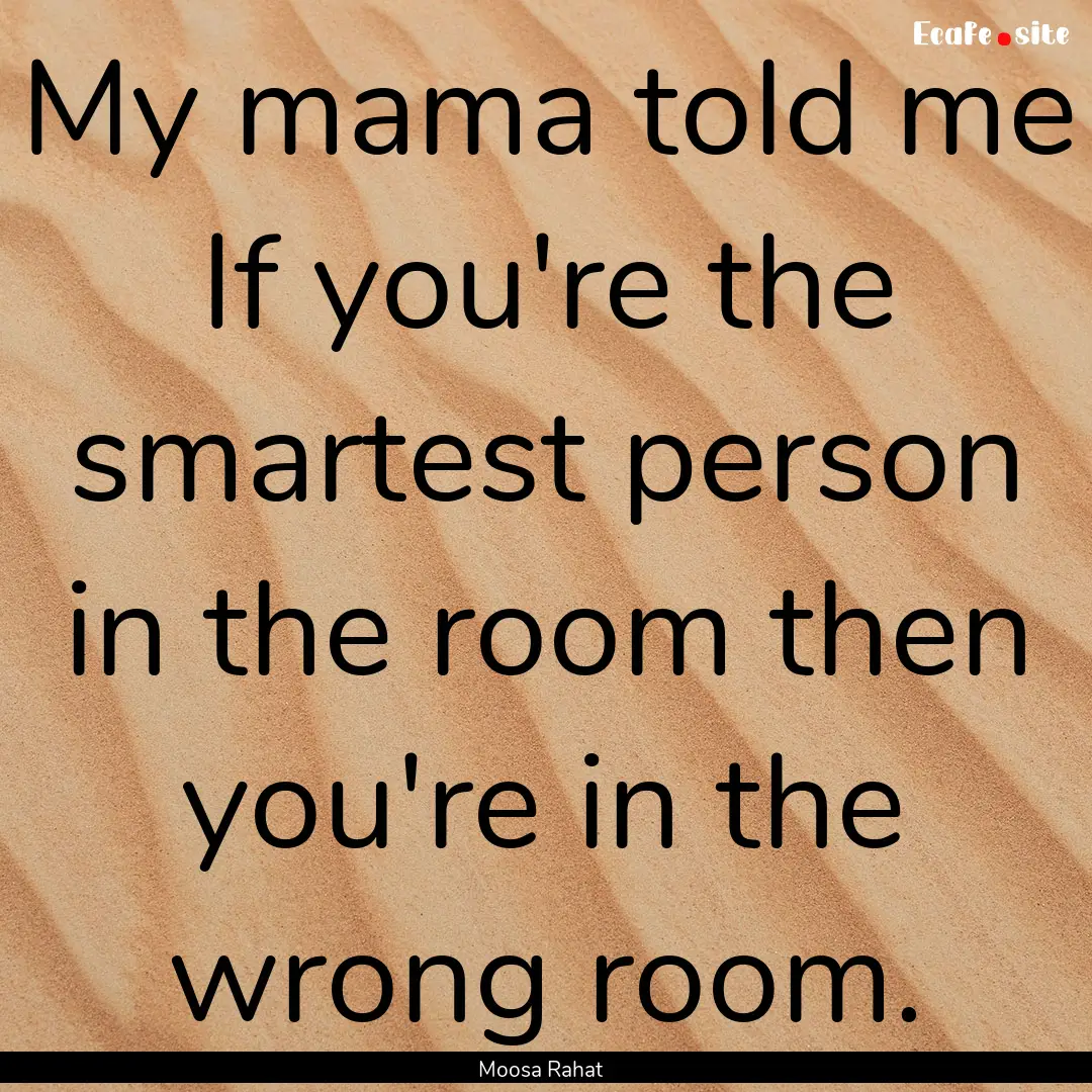 My mama told me If you're the smartest person.... : Quote by Moosa Rahat