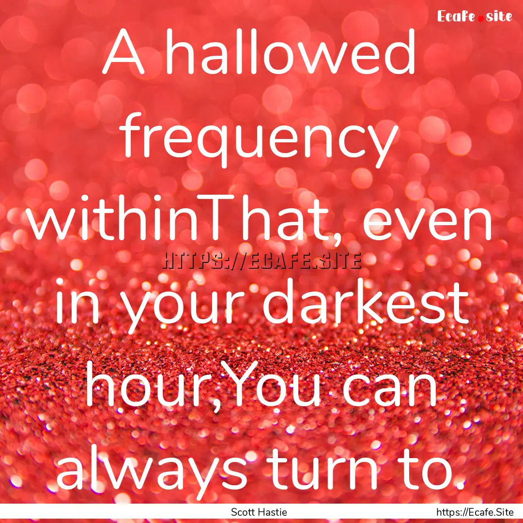 A hallowed frequency withinThat, even in.... : Quote by Scott Hastie