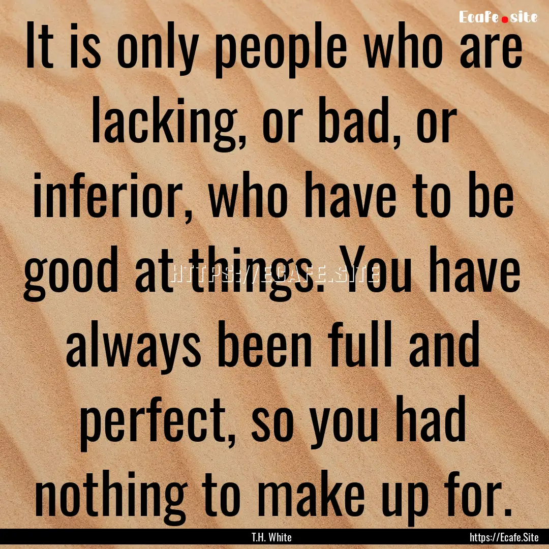 It is only people who are lacking, or bad,.... : Quote by T.H. White