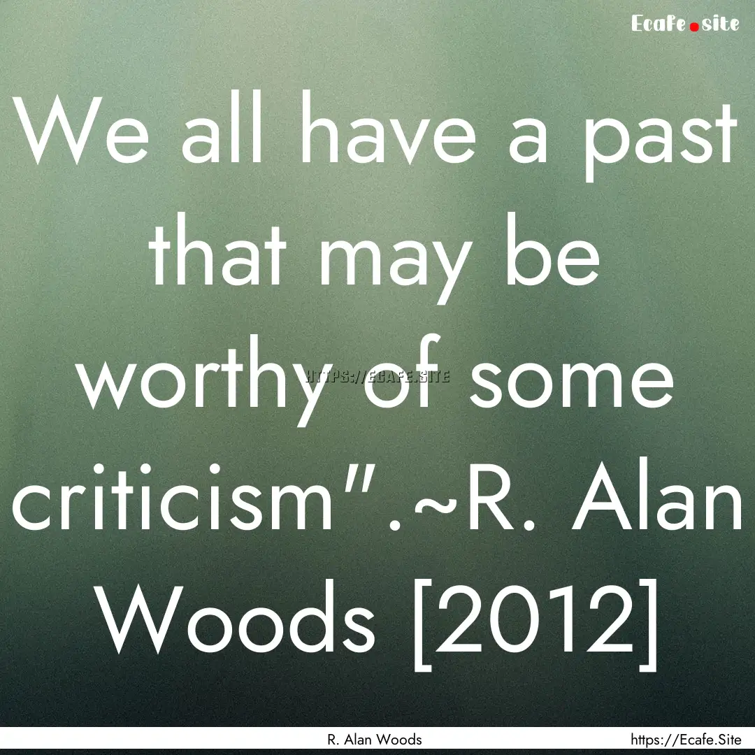 We all have a past that may be worthy of.... : Quote by R. Alan Woods