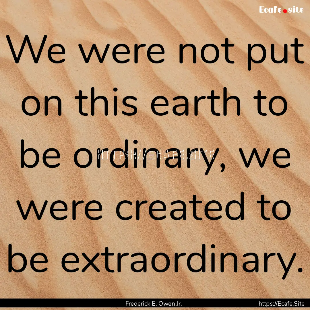 We were not put on this earth to be ordinary,.... : Quote by Frederick E. Owen Jr.