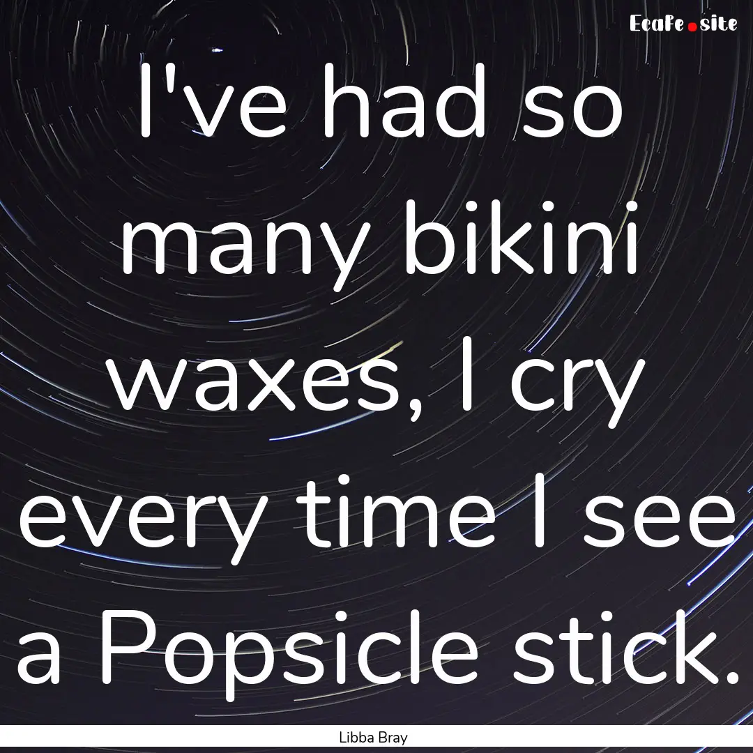 I've had so many bikini waxes, I cry every.... : Quote by Libba Bray