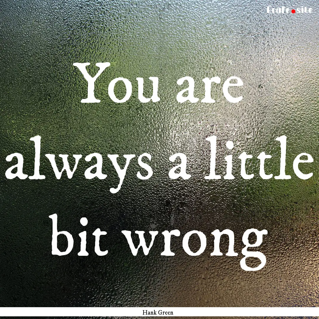 You are always a little bit wrong : Quote by Hank Green