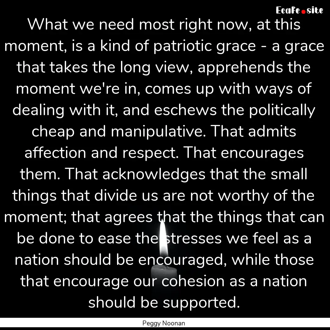 What we need most right now, at this moment,.... : Quote by Peggy Noonan