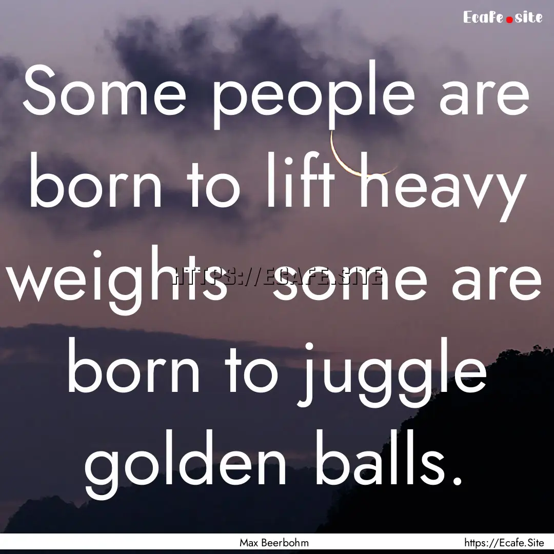 Some people are born to lift heavy weights.... : Quote by Max Beerbohm