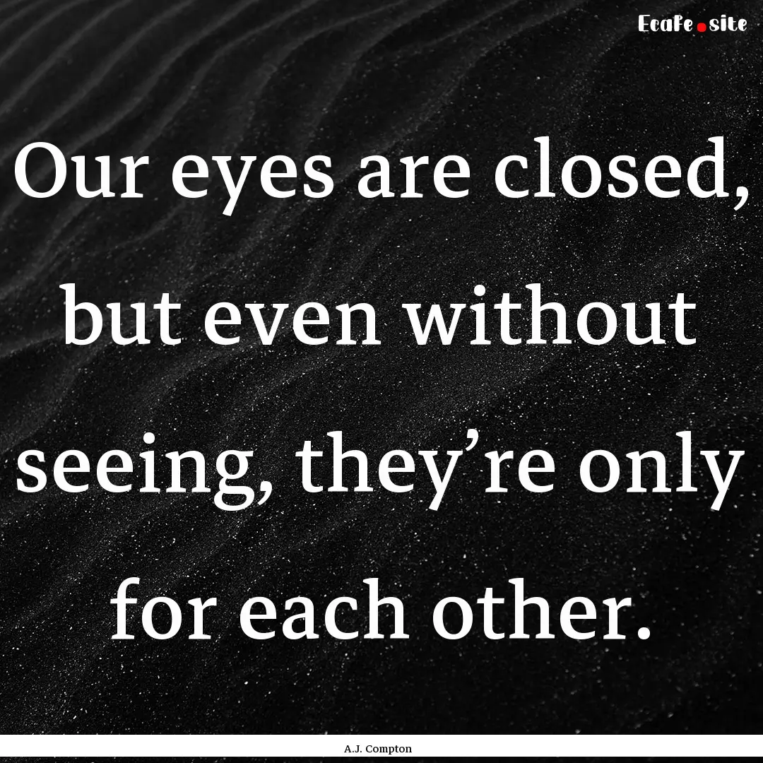 Our eyes are closed, but even without seeing,.... : Quote by A.J. Compton