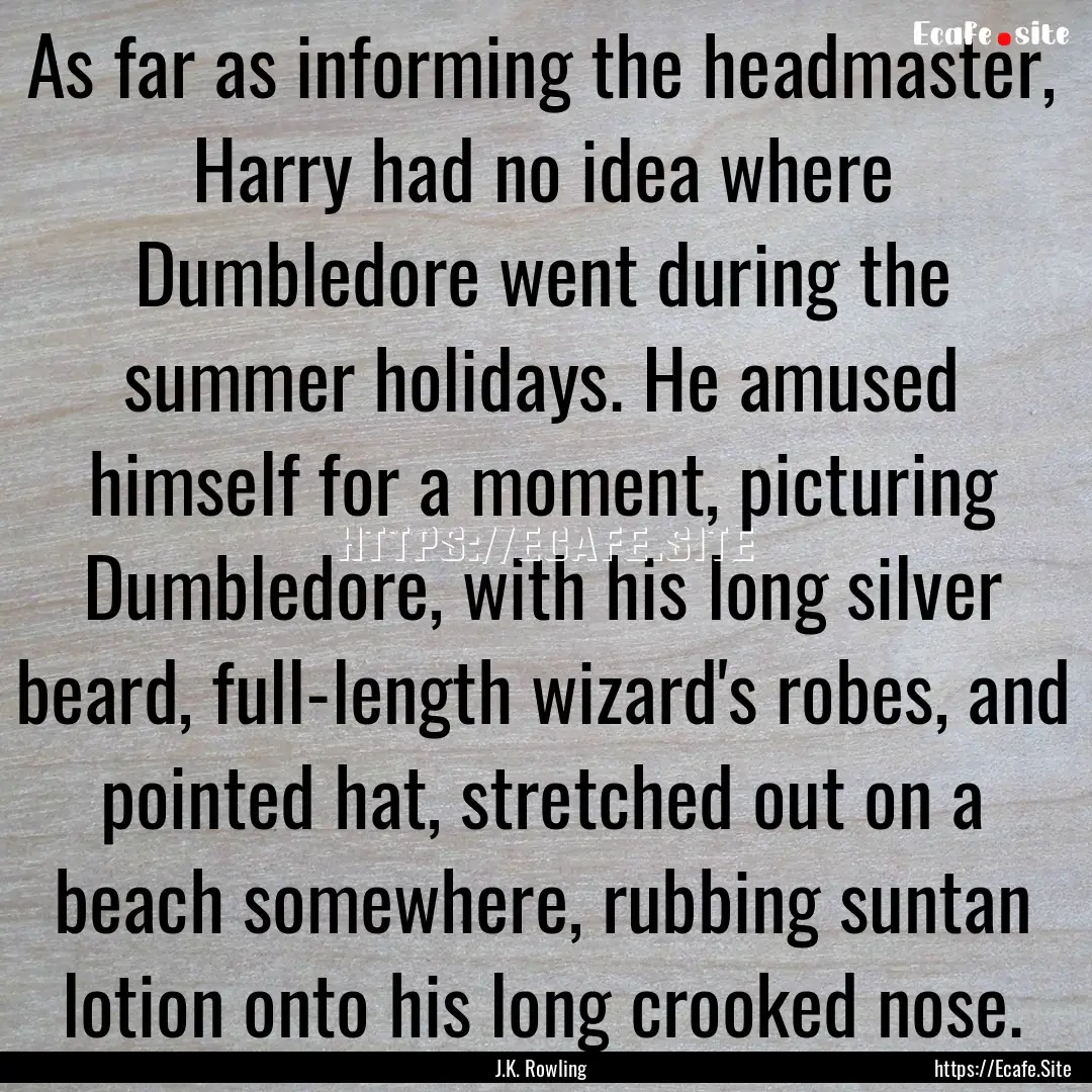 As far as informing the headmaster, Harry.... : Quote by J.K. Rowling