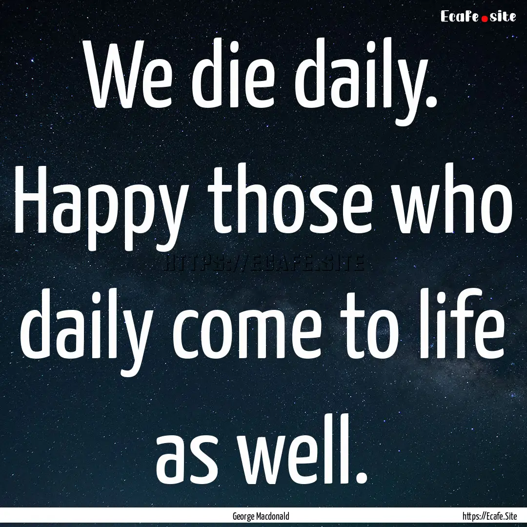 We die daily. Happy those who daily come.... : Quote by George Macdonald