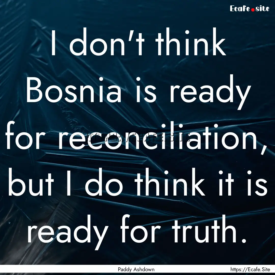 I don't think Bosnia is ready for reconciliation,.... : Quote by Paddy Ashdown